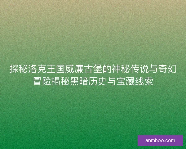 探秘洛克王国威廉古堡的神秘传说与奇幻冒险揭秘黑暗历史与宝藏线索