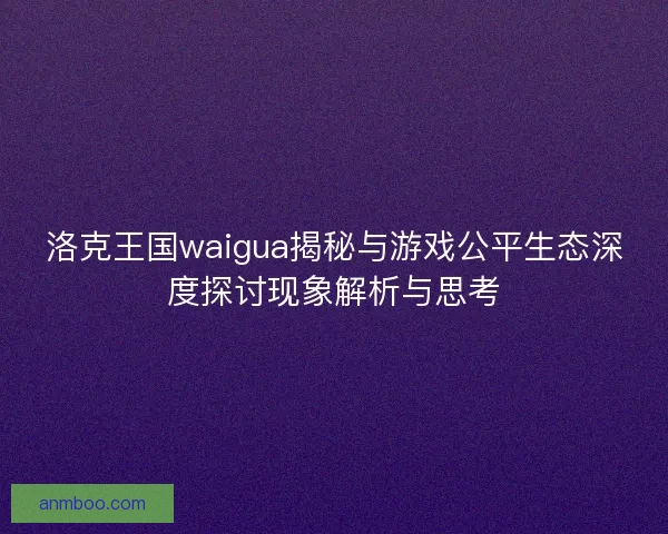 洛克王国waigua揭秘与游戏公平生态深度探讨现象解析与思考 洛克王国waigua揭秘与游戏公平生态深度探讨现象解析与思考