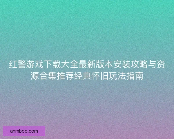 红警游戏下载大全最新版本安装攻略与资源合集推荐经典怀旧玩法指南