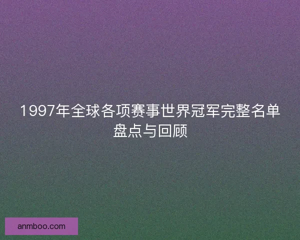1997年全球各项赛事世界冠军完整名单盘点与回顾