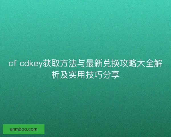 cf cdkey获取方法与最新兑换攻略大全解析及实用技巧分享