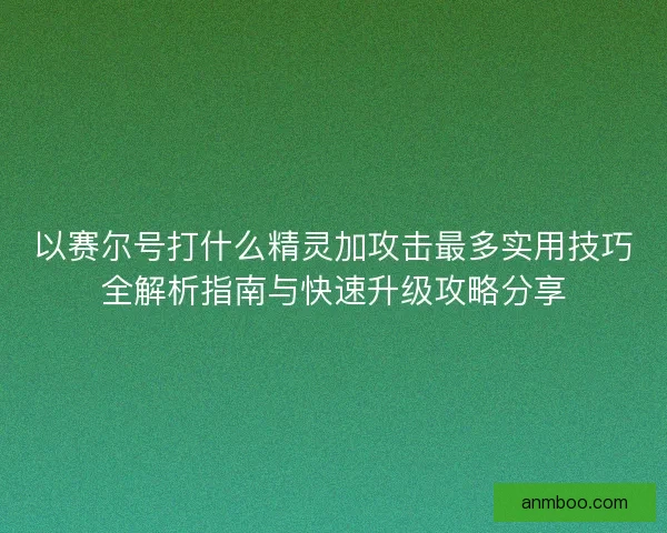 以赛尔号打什么精灵加攻击最多实用技巧全解析指南与快速升级攻略分享
