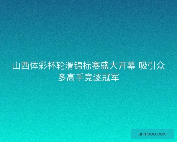 山西体彩杯轮滑锦标赛盛大开幕 吸引众多高手竞逐冠军 山西体彩杯轮滑锦标赛盛大开幕 吸引众多高手竞逐冠军
