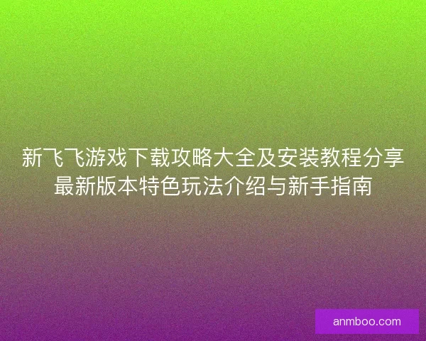 新飞飞游戏下载攻略大全及安装教程分享最新版本特色玩法介绍与新手指南
