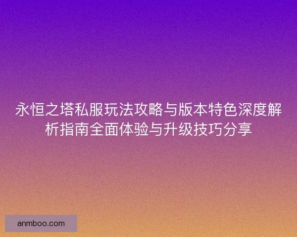 永恒之塔私服玩法攻略与版本特色深度解析指南全面体验与升级技巧分享