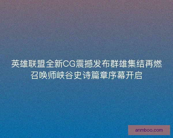 英雄联盟全新CG震撼发布群雄集结再燃召唤师峡谷史诗篇章序幕开启