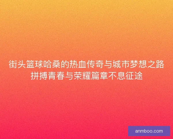 街头篮球哈桑的热血传奇与城市梦想之路拼搏青春与荣耀篇章不息征途