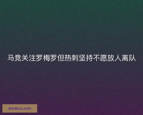 马竞关注罗梅罗但热刺坚持不愿放人离队