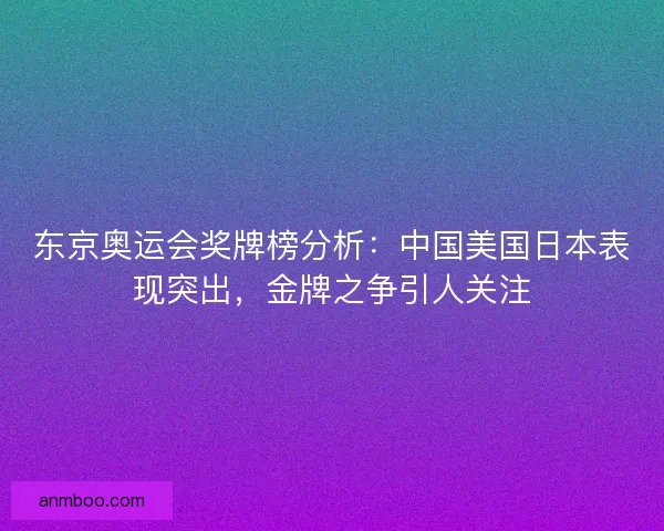 东京奥运会奖牌榜分析：中国美国日本表现突出，金牌之争引人关注