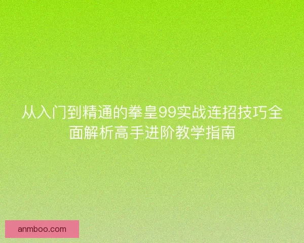 从入门到精通的拳皇99实战连招技巧全面解析高手进阶教学指南