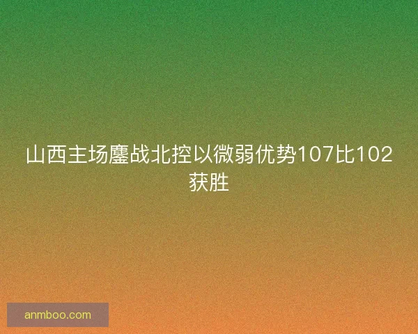 山西主场鏖战北控以微弱优势107比102获胜