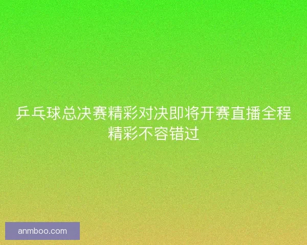 乒乓球总决赛精彩对决即将开赛直播全程精彩不容错过