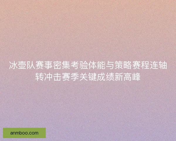 冰壶队赛事密集考验体能与策略赛程连轴转冲击赛季关键成绩新高峰