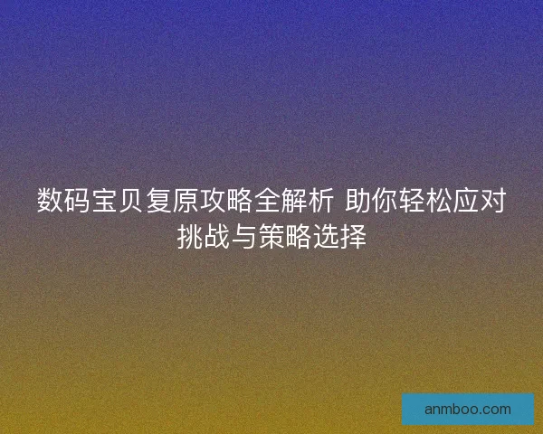 数码宝贝复原攻略全解析 助你轻松应对挑战与策略选择