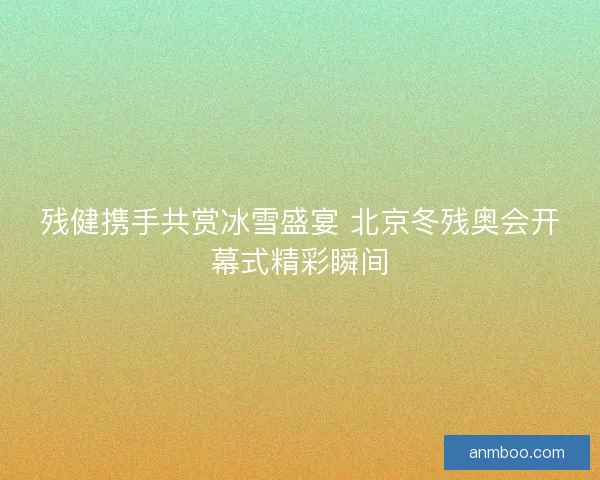 残健携手共赏冰雪盛宴 北京冬残奥会开幕式精彩瞬间