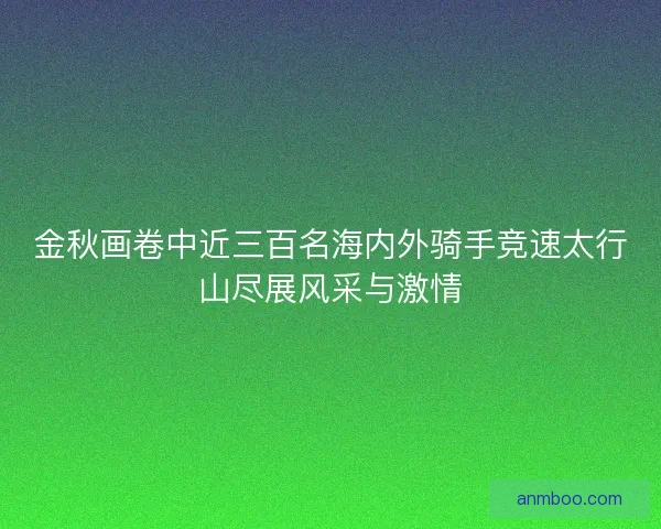 金秋画卷中近三百名海内外骑手竞速太行山尽展风采与激情