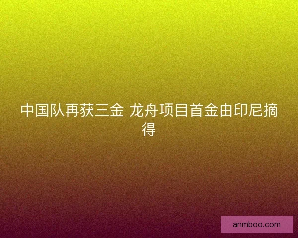 中国队再获三金 龙舟项目首金由印尼摘得
