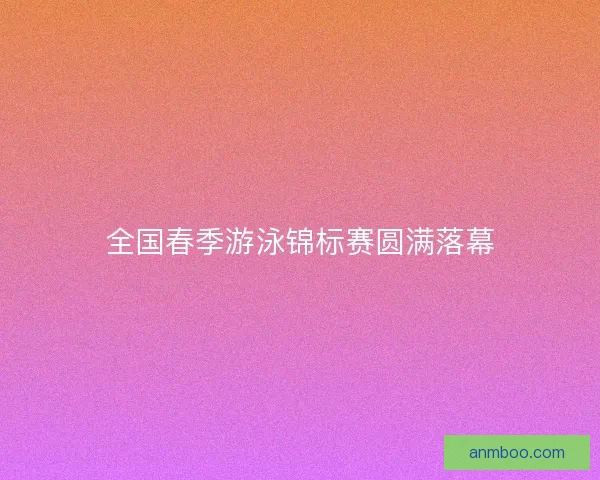全国春季游泳锦标赛圆满落幕