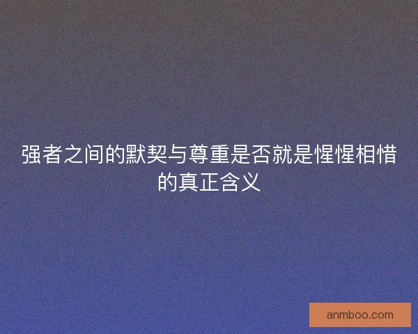 强者之间的默契与尊重是否就是惺惺相惜的真正含义