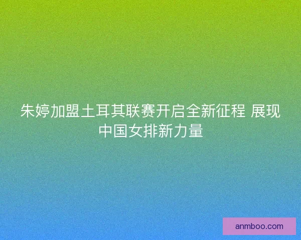 朱婷加盟土耳其联赛开启全新征程 展现中国女排新力量 朱婷加盟土耳其联赛开启全新征程 展现中国女排新力量