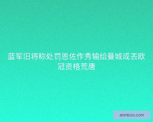 蓝军旧将称处罚恩佐作秀输给曼城或丢欧冠资格荒唐