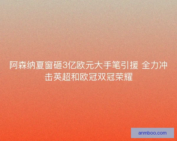阿森纳夏窗砸3亿欧元大手笔引援 全力冲击英超和欧冠双冠荣耀