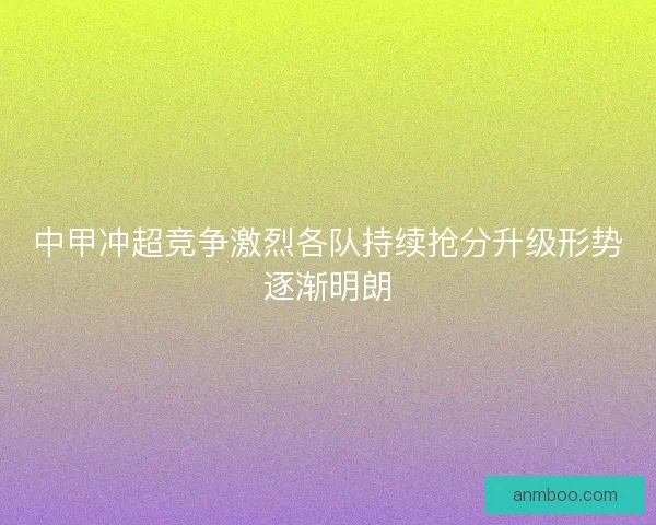 中甲冲超竞争激烈各队持续抢分升级形势逐渐明朗