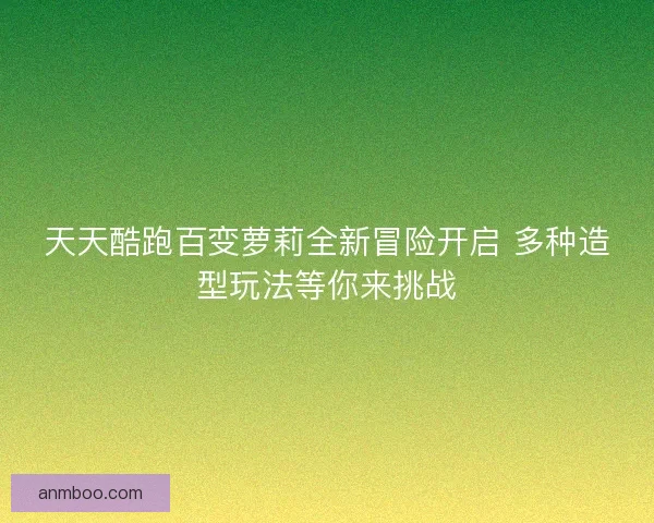 天天酷跑百变萝莉全新冒险开启 多种造型玩法等你来挑战