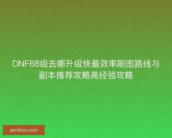 DNF68级去哪升级快最效率刷图路线与副本推荐攻略高经验攻略