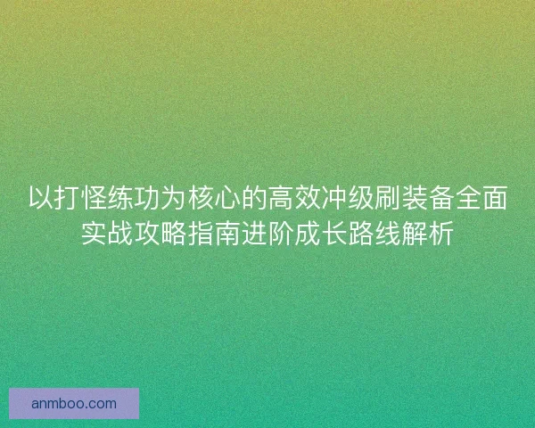 以打怪练功为核心的高效冲级刷装备全面实战攻略指南进阶成长路线解析 以打怪练功为核心的高效冲级刷装备全面实战攻略指南进阶成长路线解析