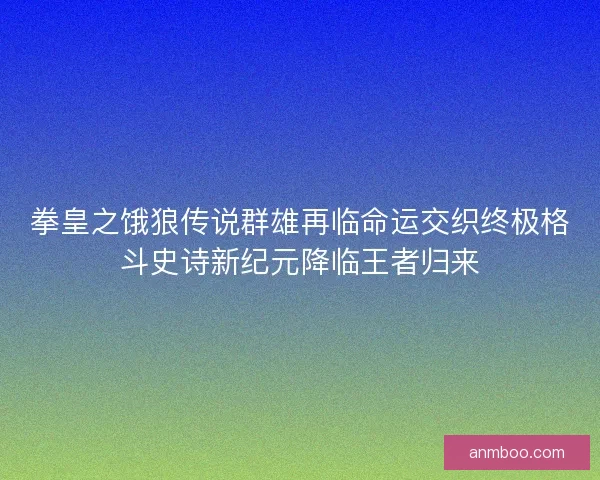 拳皇之饿狼传说群雄再临命运交织终极格斗史诗新纪元降临王者归来