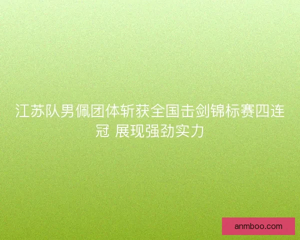 江苏队男佩团体斩获全国击剑锦标赛四连冠 展现强劲实力