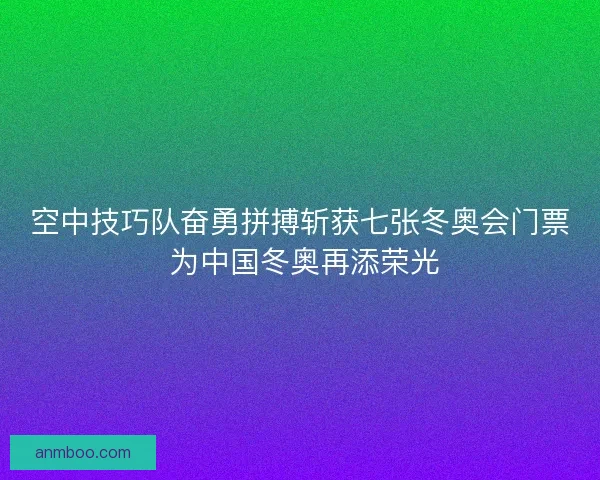 空中技巧队奋勇拼搏斩获七张冬奥会门票 为中国冬奥再添荣光
