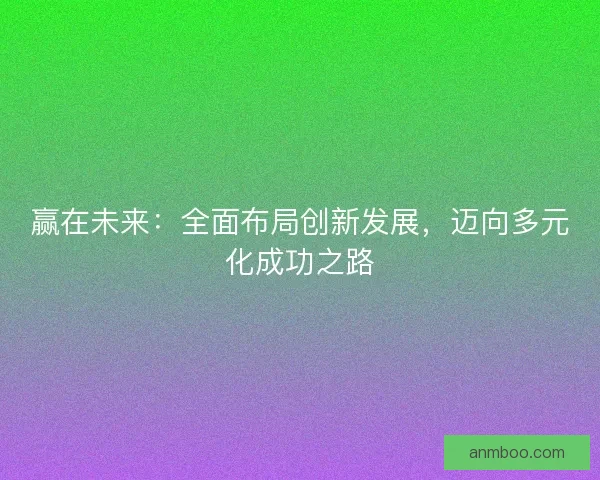 赢在未来:全面布局创新发展,迈向多元化成功之路 赢在未来:全面布局创新发展,迈向多元化成功之路