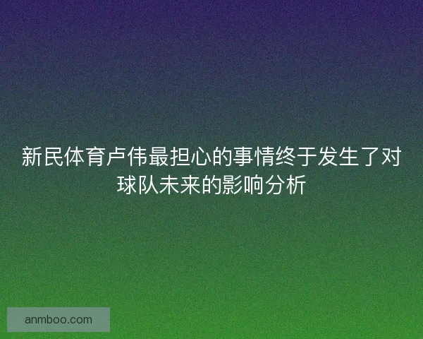 新民体育卢伟最担心的事情终于发生了对球队未来的影响分析