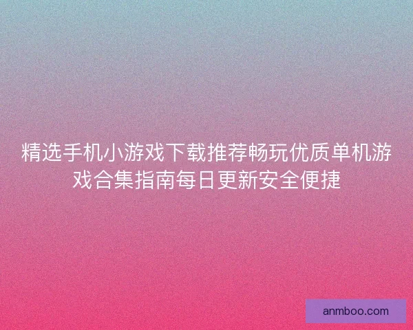 精选手机小游戏下载推荐畅玩优质单机游戏合集指南每日更新安全便捷