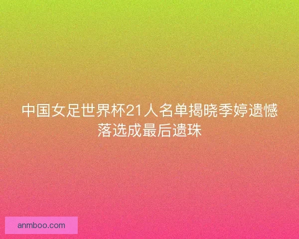中国女足世界杯21人名单揭晓季婷遗憾落选成最后遗珠 中国女足世界杯21人名单揭晓季婷遗憾落选成最后遗珠