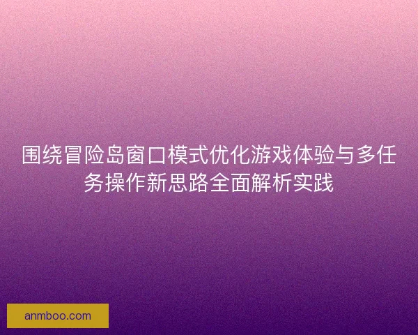 围绕冒险岛窗口模式优化游戏体验与多任务操作新思路全面解析实践 围绕冒险岛窗口模式优化游戏体验与多任务操作新思路全面解析实践