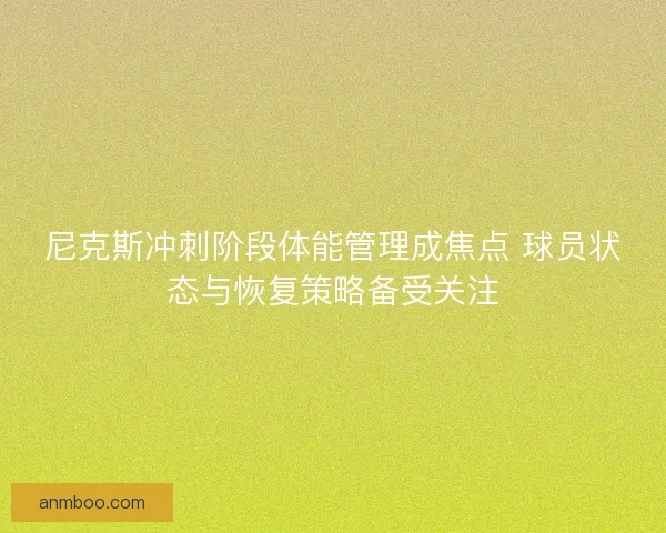尼克斯冲刺阶段体能管理成焦点 球员状态与恢复策略备受关注