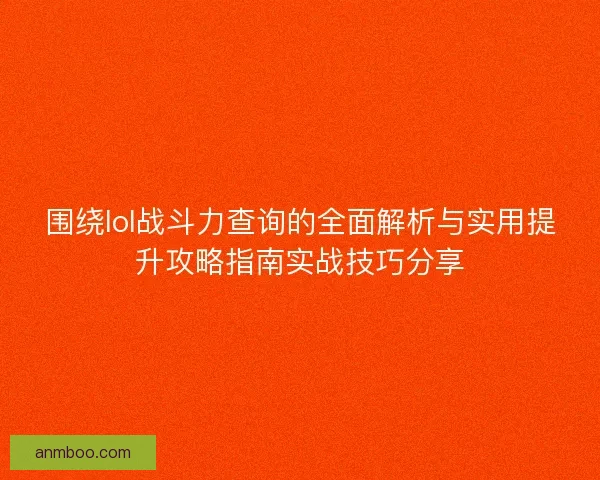 围绕lol战斗力查询的全面解析与实用提升攻略指南实战技巧分享