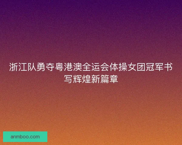 浙江队勇夺粤港澳全运会体操女团冠军书写辉煌新篇章