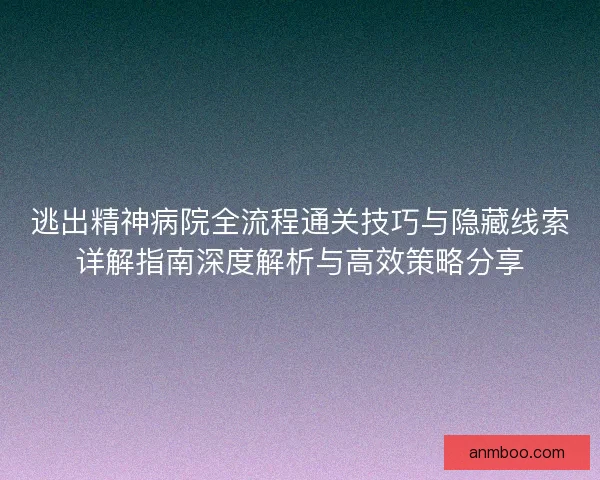 逃出精神病院全流程通关技巧与隐藏线索详解指南深度解析与高效策略分享