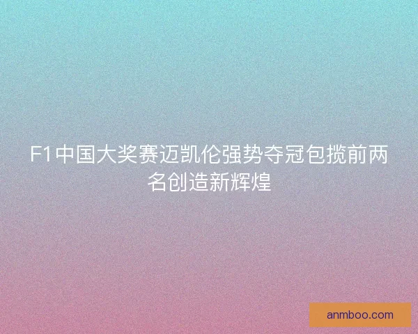F1中国大奖赛迈凯伦强势夺冠包揽前两名创造新辉煌
