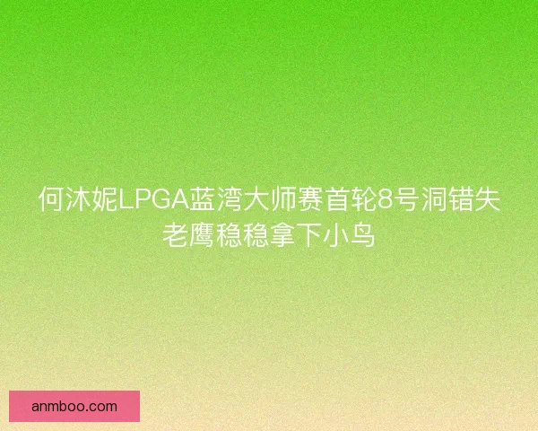 何沐妮LPGA蓝湾大师赛首轮8号洞错失老鹰稳稳拿下小鸟