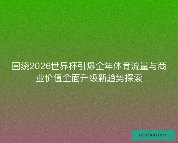 围绕2026世界杯引爆全年体育流量与商业价值全面升级新趋势探索 围绕2026世界杯引爆全年体育流量与商业价值全面升级新趋势探索