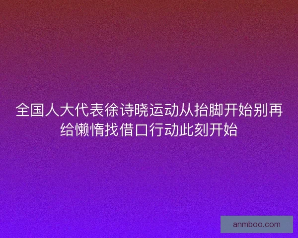全国人大代表徐诗晓运动从抬脚开始别再给懒惰找借口行动此刻开始