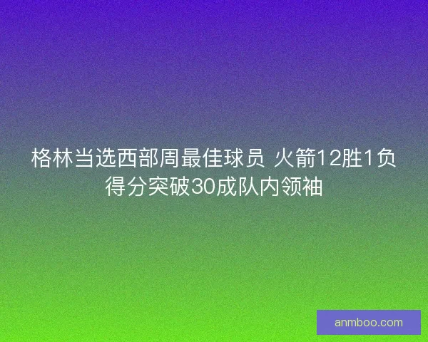 格林当选西部周最佳球员 火箭12胜1负得分突破30成队内领袖 格林当选西部周最佳球员 火箭12胜1负得分突破30成队内领袖