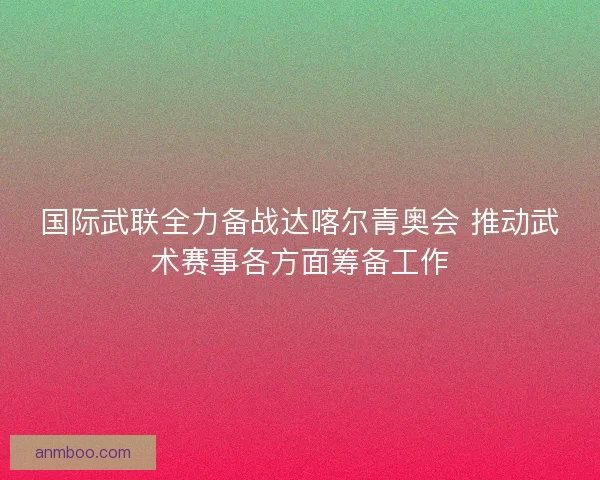 国际武联全力备战达喀尔青奥会 推动武术赛事各方面筹备工作 国际武联全力备战达喀尔青奥会 推动武术赛事各方面筹备工作