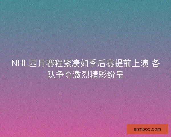 NHL四月赛程紧凑如季后赛提前上演 各队争夺激烈精彩纷呈