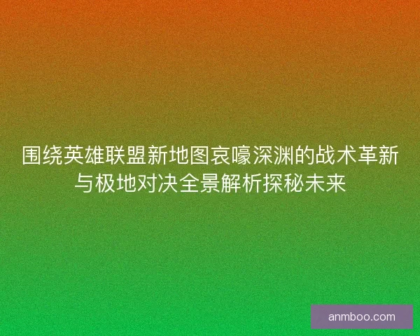 围绕英雄联盟新地图哀嚎深渊的战术革新与极地对决全景解析探秘未来